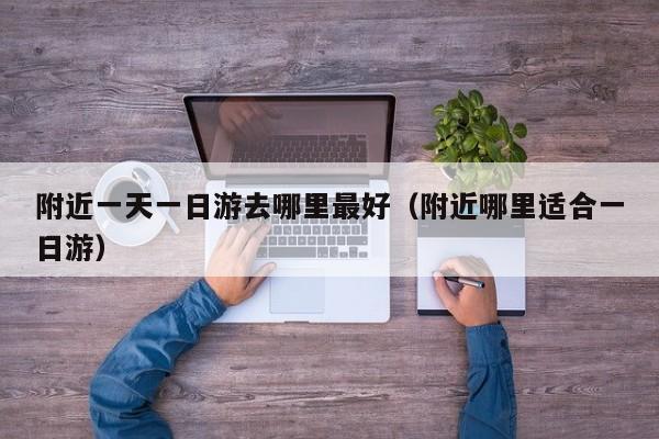 附近一天一日游去哪里最好(附近哪里適合一日游)