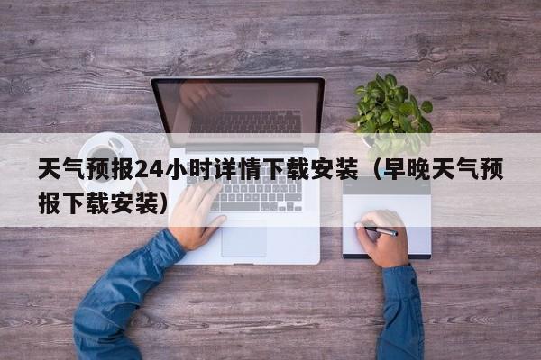 天氣預報24小時詳情下載安裝(早晚天氣預報下載安裝)