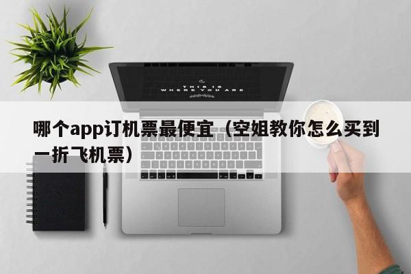 哪個app訂機票最便宜(空姐教你怎么買到一折飛機票)