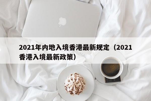 2021年內地入境香港最新規定(2021香港入境最新政策)