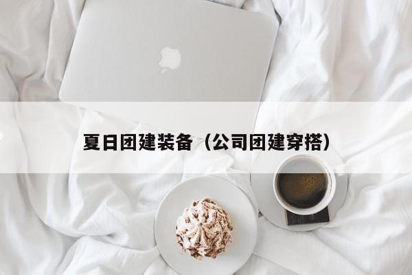 夏日?qǐng)F(tuán)建裝備(公司團(tuán)建穿搭)