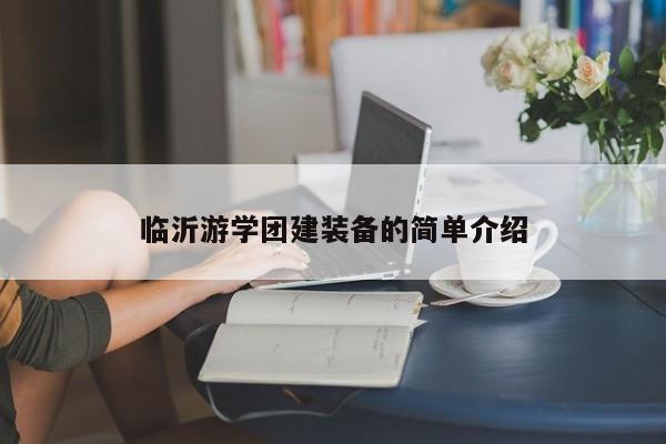 臨沂游學團建裝備的簡單介紹
