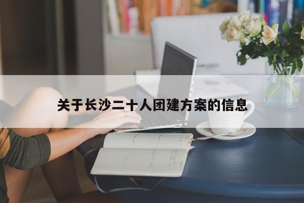 關(guān)于長(zhǎng)沙二十人團(tuán)建方案的信息