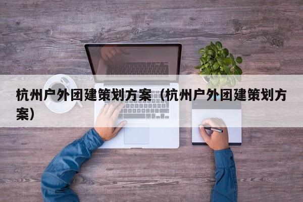 杭州戶外團建策劃方案(杭州戶外團建策劃方案)