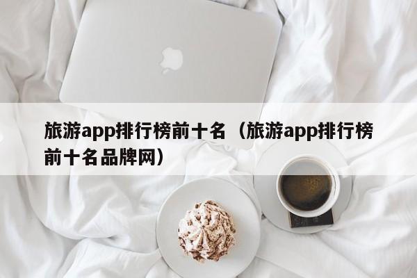 旅游app排行榜前十名(旅游app排行榜前十名品牌網(wǎng))