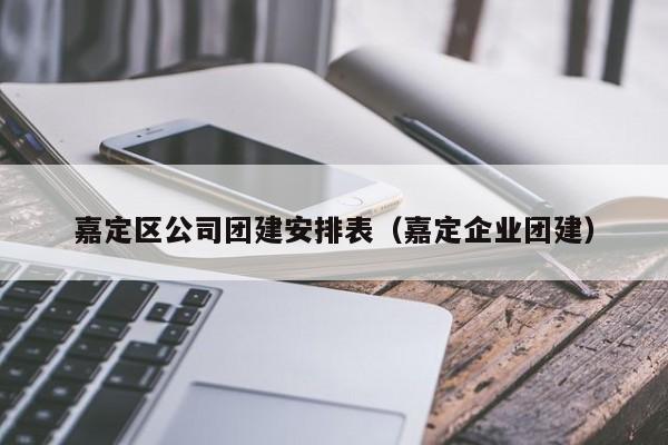 嘉定區公司團建安排表(嘉定企業團建)
