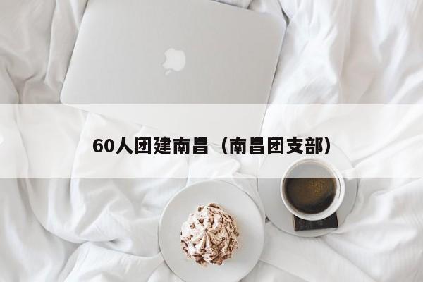 60人團(tuán)建南昌(南昌團(tuán)支部)