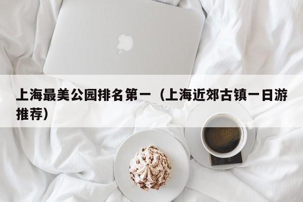 上海最美公園排名第一(上海近郊古鎮一日游推薦)