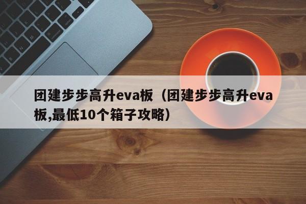 團建步步高升eva板(團建步步高升eva板,最低10個箱子攻略)