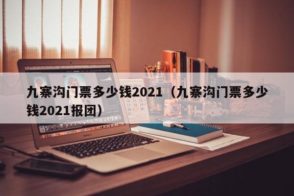 九寨溝門(mén)票多少錢(qián)2021(九寨溝門(mén)票多少錢(qián)2021報(bào)團(tuán))