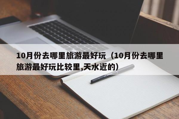 10月份去哪里旅游最好玩(10月份去哪里旅游最好玩比較里,天水近的)