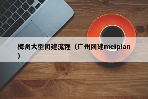 梅州大型團建流程(廣州團建meipian)