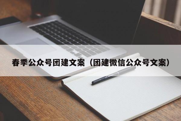 春季公眾號團建文案(團建微信公眾號文案)