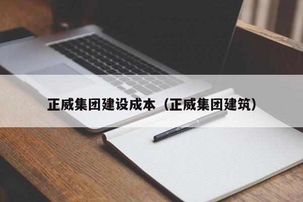 正威集團建設成本(正威集團建筑)