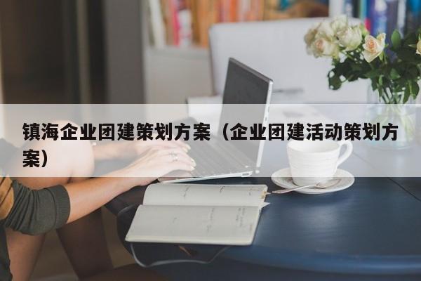 鎮(zhèn)海企業(yè)團(tuán)建策劃方案(企業(yè)團(tuán)建活動策劃方案)