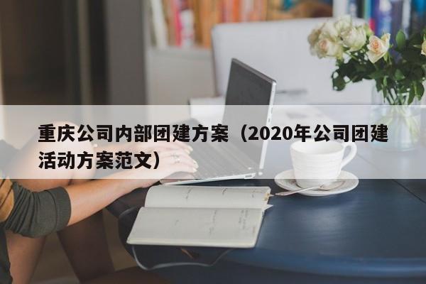 重慶公司內(nèi)部團(tuán)建方案(2020年公司團(tuán)建活動(dòng)方案范文)