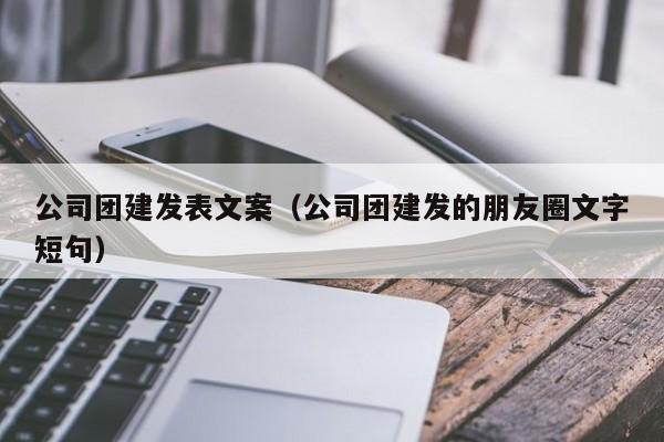 公司團建發(fā)表文案(公司團建發(fā)的朋友圈文字短句)