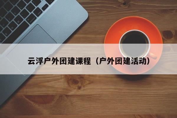 云浮戶外團建課程(戶外團建活動)