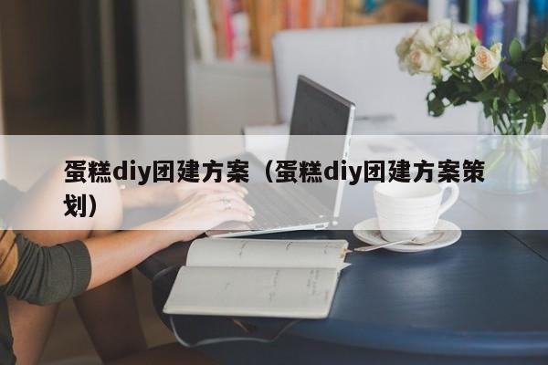 蛋糕diy團建方案(蛋糕diy團建方案策劃)