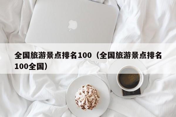 全國旅游景點排名100(全國旅游景點排名100全國)