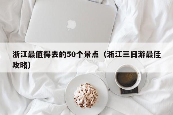 浙江最值得去的50個(gè)景點(diǎn)(浙江三日游最佳攻略)