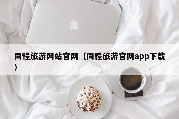 同程旅游網(wǎng)站官網(wǎng)(同程旅游官網(wǎng)app下載)