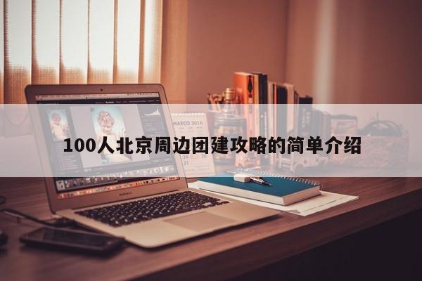 100人北京周邊團建攻略的簡單介紹