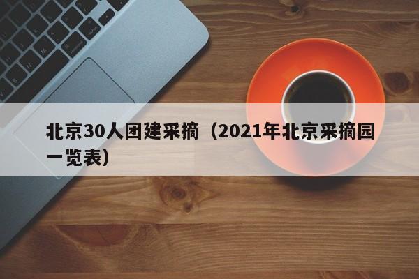 北京30人團建采摘(2021年北京采摘園一覽表)