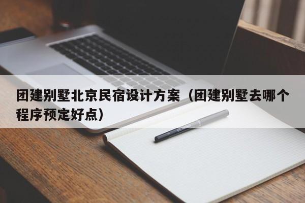 團建別墅北京民宿設計方案(團建別墅去哪個程序預定好點)