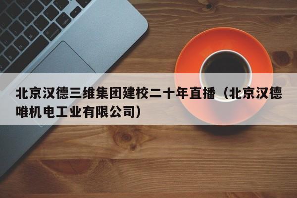 北京漢德三維集團建校二十年直播(北京漢德唯機電工業(yè)有限公司)