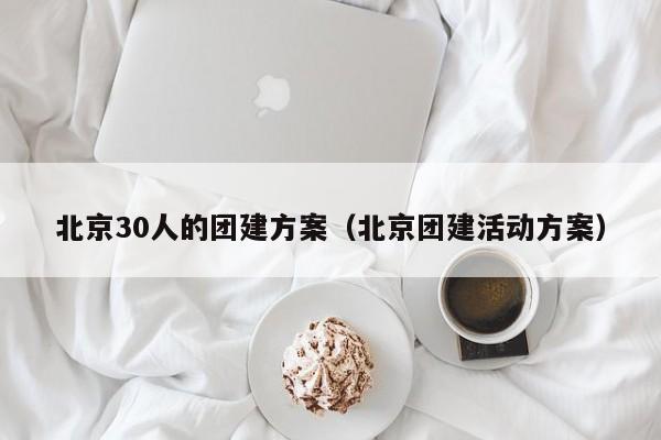 北京30人的團建方案(北京團建活動方案)